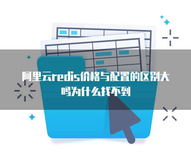 阿里云redis价格与配置的区别大吗为什么找不到