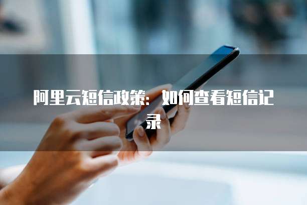 阿里云短信政策:如何查看短信记录