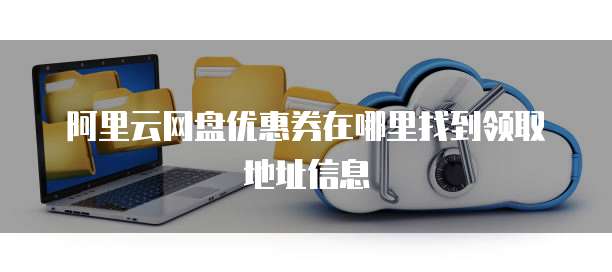 阿里云网盘优惠券在哪里找到领取地址信息