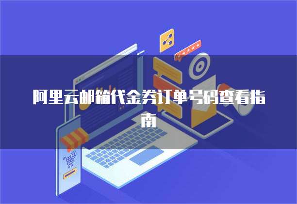 阿里云邮箱代金券订单号码查看指南