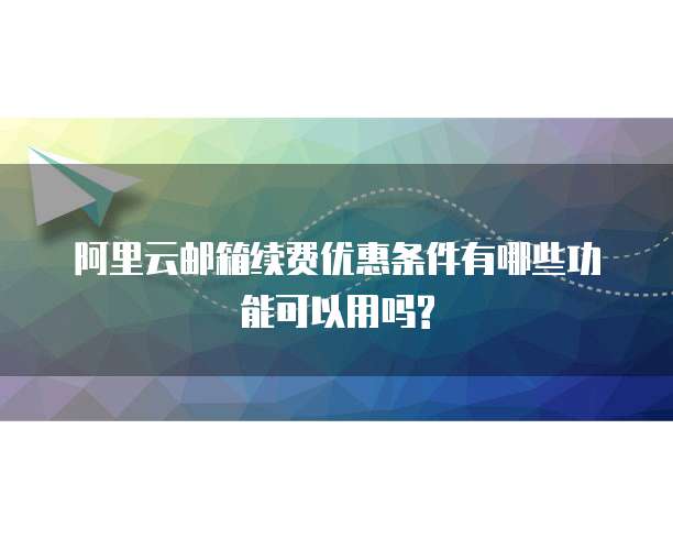 阿里云邮箱续费优惠条件有哪些功能可以用吗?