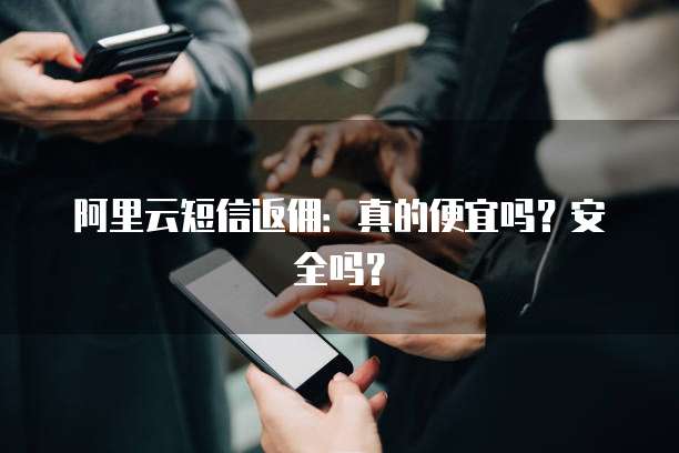 阿里云短信返佣:真的便宜吗?安全吗?