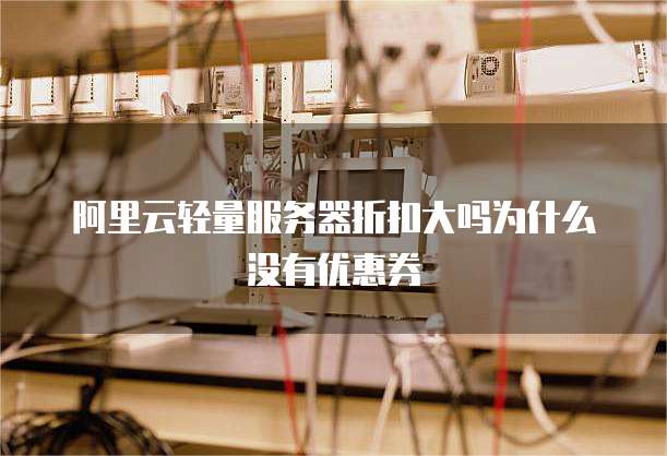 阿里云轻量服务器折扣大吗为什么没有优惠券