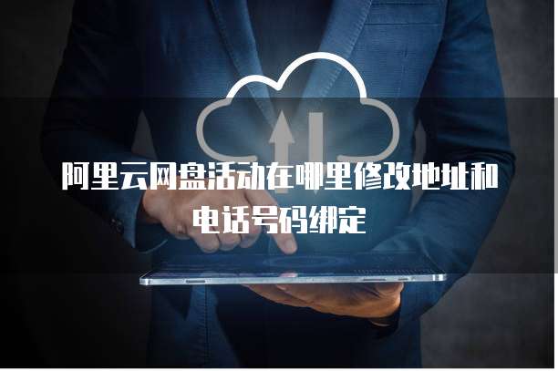 阿里云网盘活动在哪里修改地址和电话号码绑定