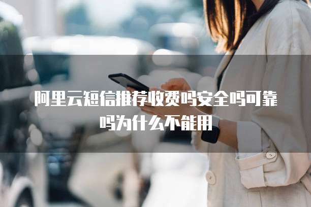 阿里云短信推荐收费吗安全吗可靠吗为什么不能用