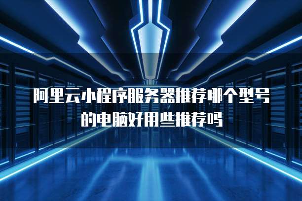 阿里云小程序服务器推荐哪个型号的电脑好用些推荐吗