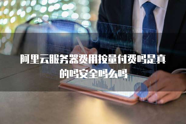 阿里云服务器费用按量付费吗是真的吗安全吗么吗