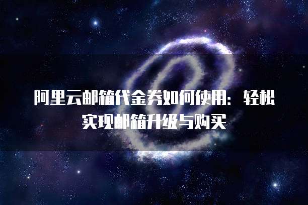 阿里云邮箱代金券如何使用:轻松实现邮箱升级与购买