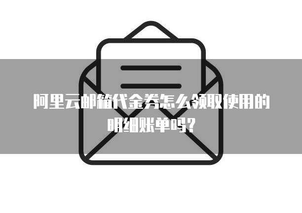 阿里云邮箱代金券怎么领取使用的明细账单吗?