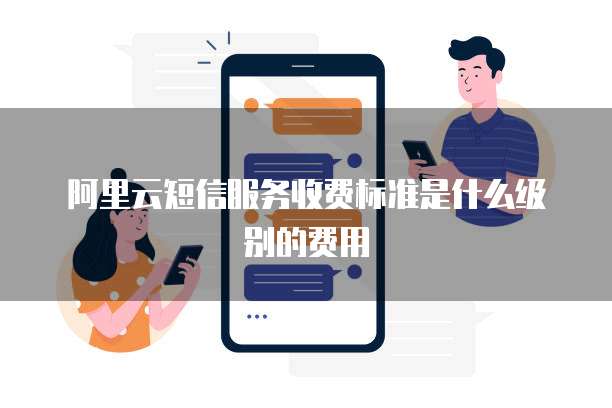 阿里云短信服务收费标准是什么级别的费用