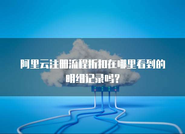阿里云注册流程折扣在哪里看到的明细记录吗?