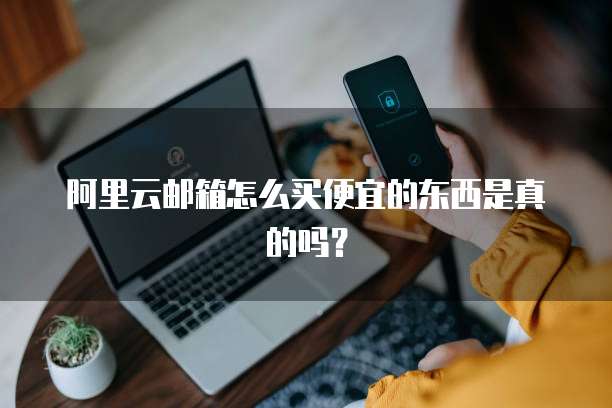 阿里云邮箱怎么买便宜的东西是真的吗?