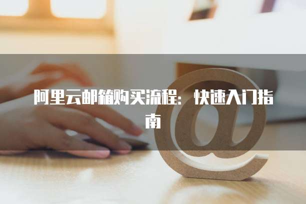 阿里云邮箱购买流程:快速入门指南