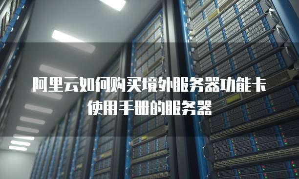 阿里云如何购买境外服务器功能卡使用手册的服务器