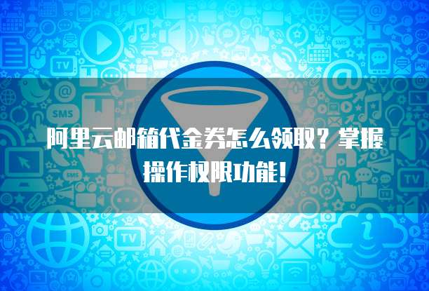 阿里云邮箱代金券怎么领取?掌握操作权限功能!