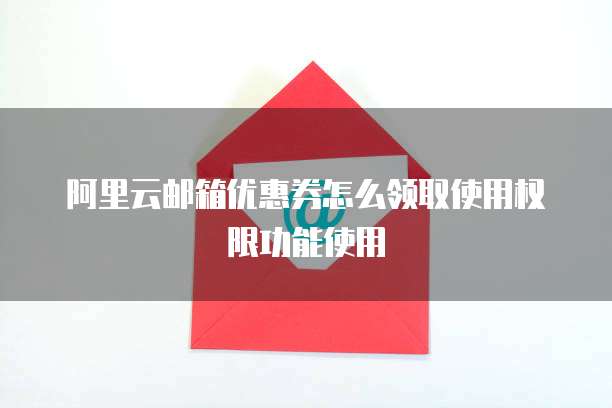 阿里云邮箱优惠券怎么领取使用权限功能使用
