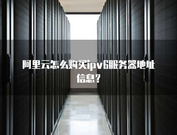 阿里云怎么购买ipv6服务器地址信息?