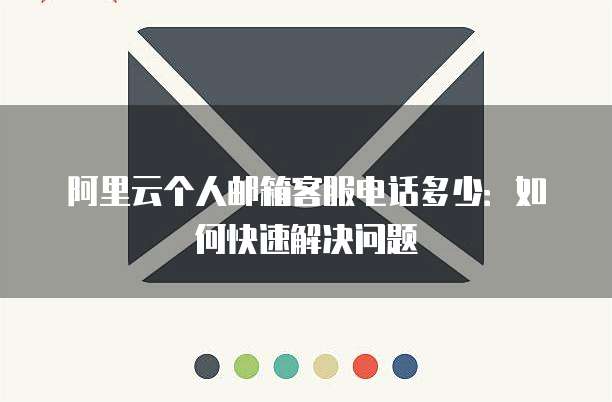 阿里云个人邮箱客服电话多少:如何快速解决问题