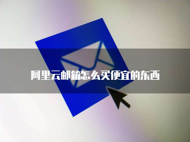 阿里云邮箱怎么买便宜的东西