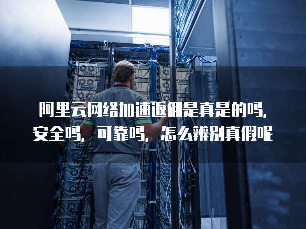 阿里云网络加速返佣是真是的吗,安全吗,可靠吗,怎么辨别真假呢