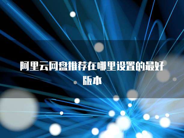阿里云网盘推荐在哪里设置的最好版本