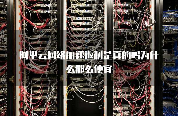 阿里云网络加速返利是真的吗为什么那么便宜