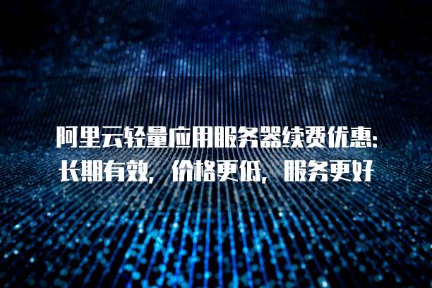 阿里云轻量应用服务器续费优惠:长期有效,价格更低,服务更好