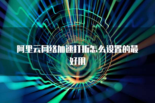 阿里云网络加速打折怎么设置的最好用
