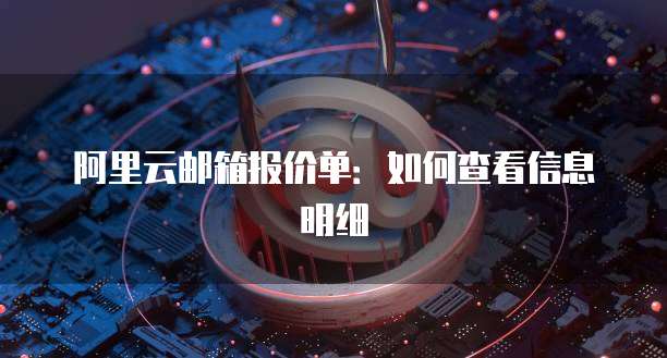 阿里云邮箱报价单：如何查看信息明细