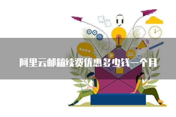 阿里云邮箱续费优惠多少钱一个月