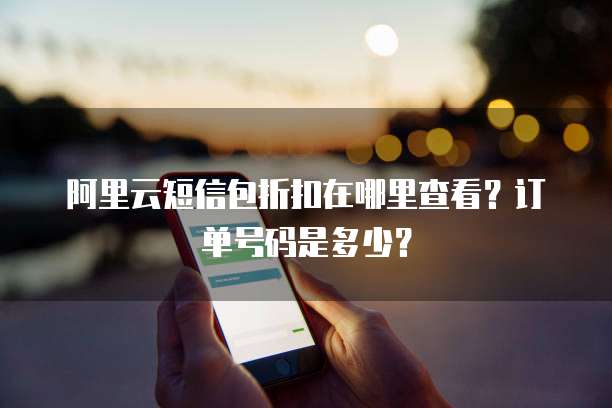阿里云短信包折扣在哪里查看?订单号码是多少?