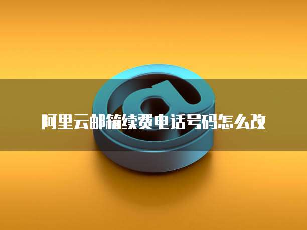 阿里云邮箱续费电话号码怎么改