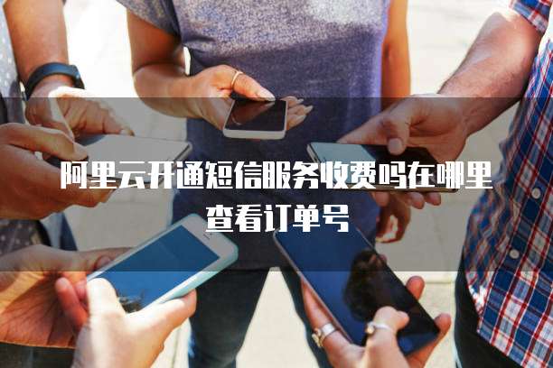 阿里云开通短信服务收费吗在哪里查看订单号