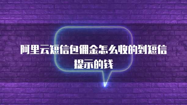 阿里云短信包佣金怎么收的到短信提示的钱