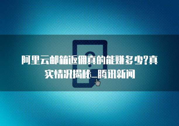 阿里云邮箱返佣真的能赚多少?真实情况揭秘_腾讯新闻