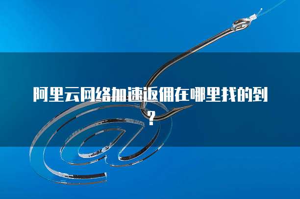 阿里云网络加速返佣在哪里找的到?
