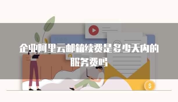 企业阿里云邮箱续费是多少天内的服务费吗