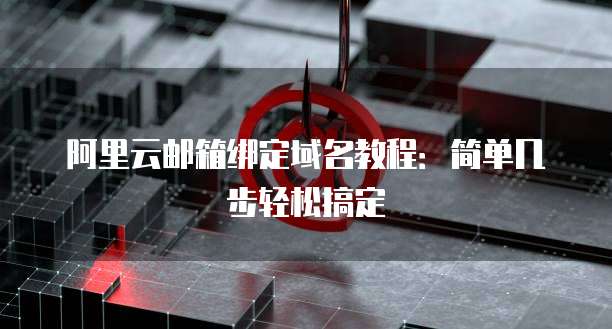 阿里云邮箱绑定域名教程:简单几步轻松搞定