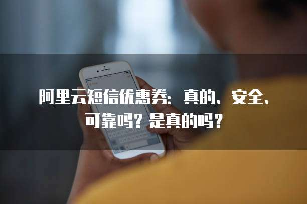 阿里云短信优惠券:真的、安全、可靠吗?是真的吗?