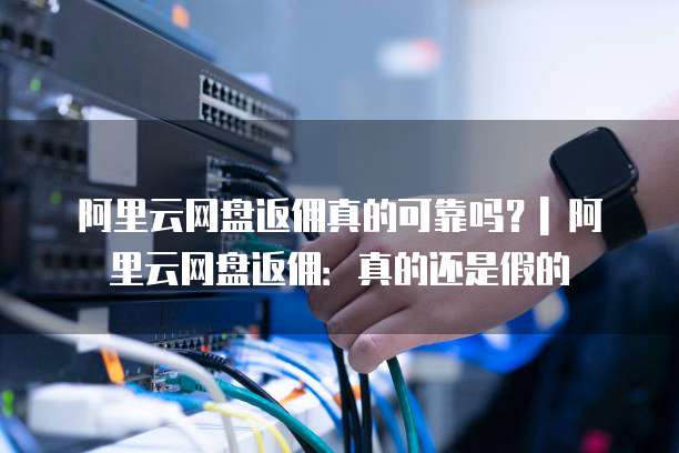 阿里云网盘返佣真的可靠吗?| 阿里云网盘返佣:真的还是假的