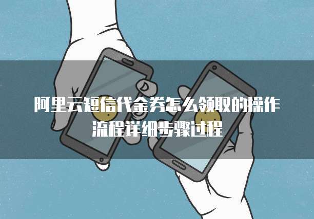 阿里云短信代金券怎么领取的操作流程详细步骤过程