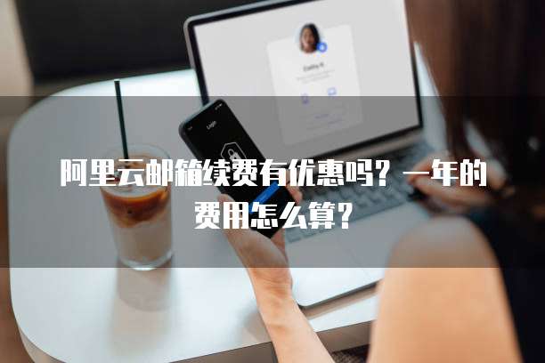 阿里云邮箱续费有优惠吗？一年的费用怎么算？