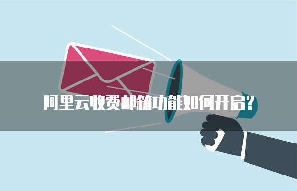 阿里云收费邮箱功能如何开启？