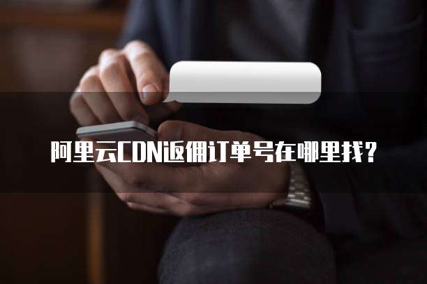 阿里云CDN返佣订单号在哪里找？