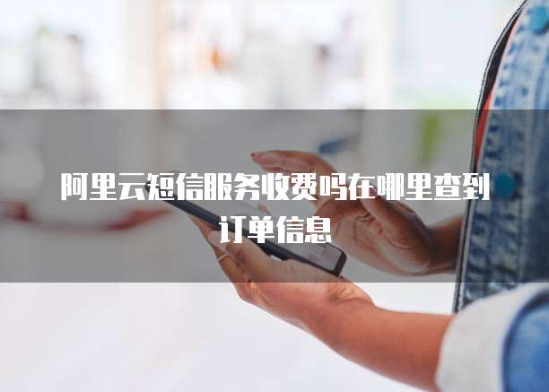 阿里云短信服务收费吗在哪里查到订单信息