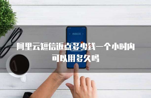 阿里云短信返点多少钱一个小时内可以用多久吗