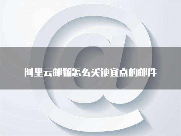 阿里云邮箱怎么买便宜点的邮件