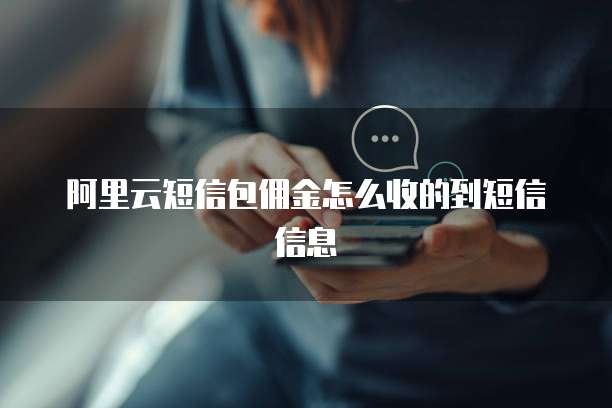 阿里云短信包佣金怎么收的到短信信息