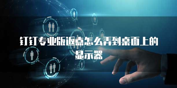 钉钉专业版返点怎么弄到桌面上的显示器