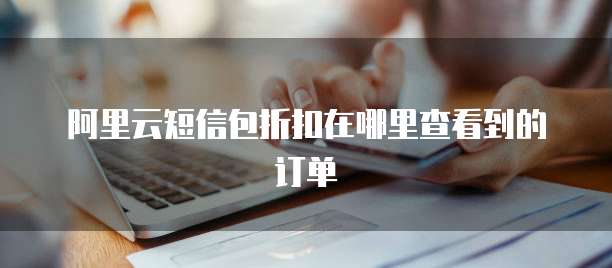 阿里云短信包折扣在哪里查看到的订单